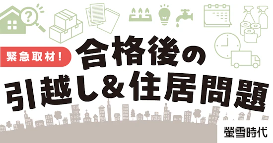 緊急取材！ 合格後の引越し＆住居問題