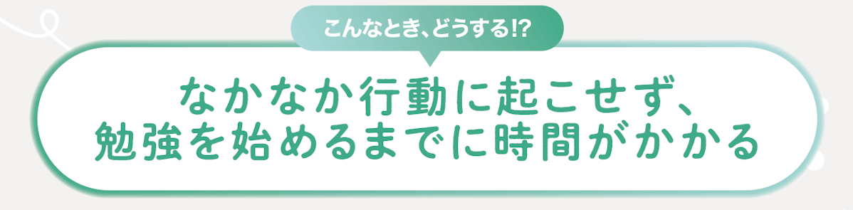 こんなときどうする!?なかなか行動に起こせず、勉強を始めるまでに時間がかかる