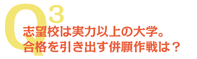 Q3 志望校は実力以上の大学。 合格を引き出す併願作戦は?