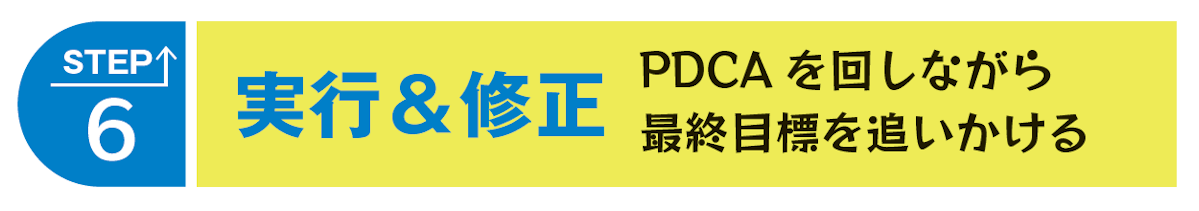 STEP６ 実行＆修正 PDCAを回しながら最終目標を追いかける