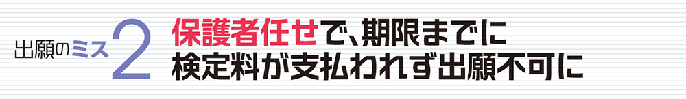 出願のミス２ 保護者任せで、期限までに検定料が支払われず出願不可に