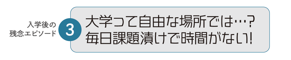 入学後の残念エピソード3 大学って自由な場所では…?毎日課題漬けで時間がない!