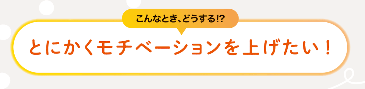 こんなときどうする！？とにかくモチベーションを上げたい！