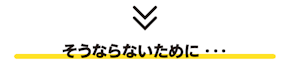 そうならないために…