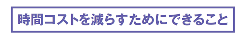 時間コストを減らすためにできること