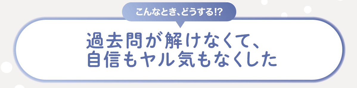 こんなときどうする！？過去問が解けなくて、自信もヤル気もなくした