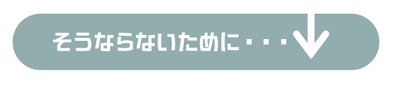 そうならないために…
