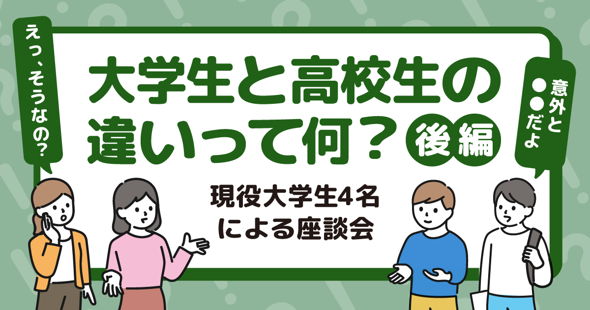 大学生と高校生の違いって何？～現役大学生4名による座談会～【後編】