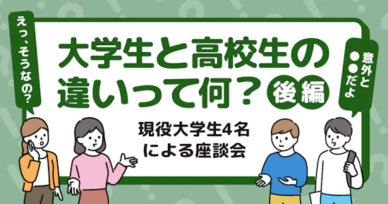 大学生と高校生の違いって何？～現役大学生4名による座談会～【後編】