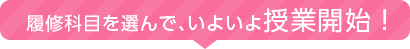 履修科目を選んで、いよいよ授業開始！