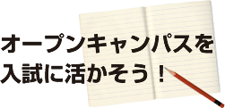 オープンキャンパスを 入試に活かそう！