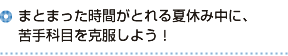 まとまった時間がとれる夏休み中に、苦手科目を克服しよう！