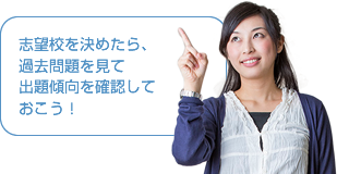 志望校を決めたら、過去問題を見て出題傾向を確認して おこう！