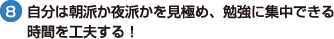 （8）自分は朝派か夜派かを見極め、勉強に集中できる 時間を工夫する！