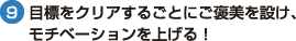 （9）目標をクリアするごとにご褒美を設け、 モチベーションを上げる！