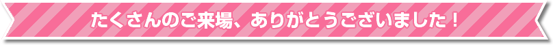 たくさんのご来場、ありがとうございました！