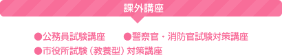 【課外講座】●公務員試験講座●警察官・消防官試験対策講座●市役所試験（教養型）対策講座