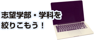 志望学部・学科を 絞りこもう！