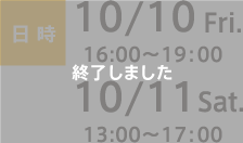 日時：10/10 Fri. 16:00〜19:00　10/11 Sat. 13:00〜17:00