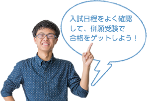 入試日程をよく確認 して、併願受験で 合格をゲットしよう！