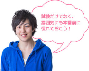 試験だけでなく、雰囲気にも本番前に 慣れておこう！