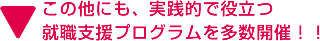 この他にも、実践的で役立つ 就職支援プログラムを多数開催！！