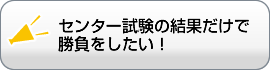 センター試験の結果だけで 勝負をしたい！