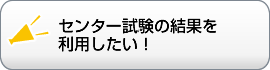 センター試験の結果を 利用したい！