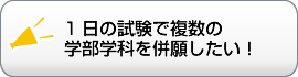 1日の試験で複数の 学部学科を併願したい！