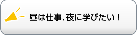 昼は仕事、夜に学びたい！