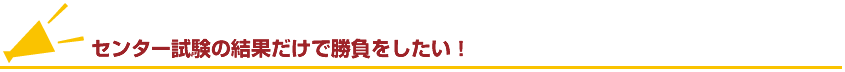 センター試験の結果だけで勝負をしたい！