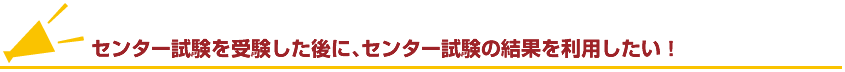 センター試験を受験した後に、センター試験の結果を利用したい！