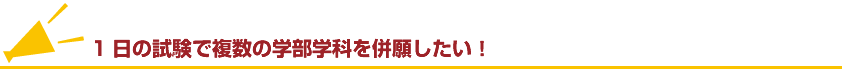 1日の試験で複数の学部学科を併願したい！