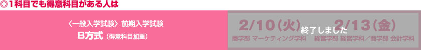 ◎1科目でも得意科目がある人は〈一般入学試験〉前期入学試験 B方式（得意科目加重）2/10（火）商学部 マーケティング学科・2/13（金）経営学部 経営学科／商学部 会計学科