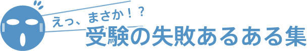 えっ、まさか！？ 受験の失敗あるある集