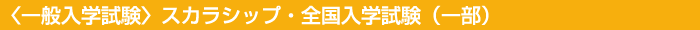 〈一般入学試験〉スカラシップ・全国入学試験（一部）