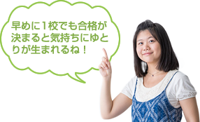 早めに1校でも合格が決まると気持ちにゆとりが生まれるね！