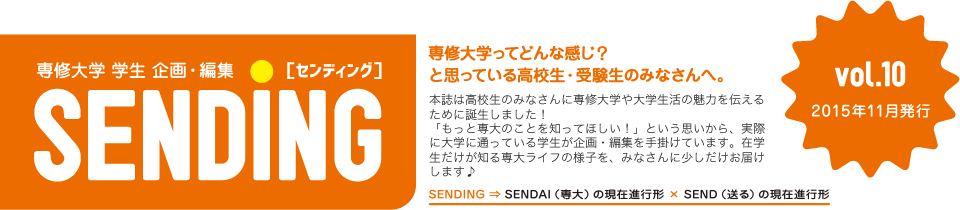 専修大学 学生 企画・編集「SENDING」vol10　SENDINGはのみなさんに専修大学や大学生活の魅力を伝えるために誕生しました！「もっと専大のことを知ってほしい！」という思いから、実際に大学に通っている学生が企画・編集を手掛けています。在学生だけが知る専大ライフの様子を、みなさんに少しだけお届けします♪