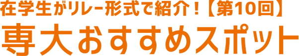 在学生がリレー形式で紹介！【第10回】 専大おすすめスポット