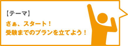 【テーマ】さぁ、スタート！ 受験までのプランを立てよう！