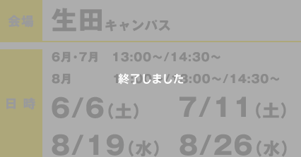 会場：生田キャンパス 日時6月・7月　13:00〜/14:30〜8月11:00〜/13:00〜/14:30〜 6/6（土）・ 7/11（土）・ 8/19（水）・ 8/26（水） 