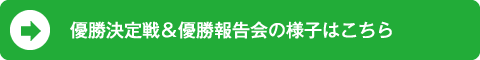 優勝決定戦＆優勝報告会の様子はこちら