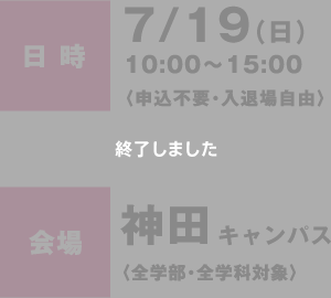 日時：7/19（日）10:00〜15:00〈申込不要・入退場自由〉会場：神田キャンパス〈全学部・全学科対象〉