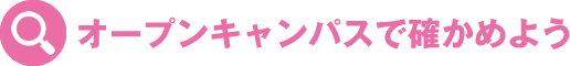 オープンキャンパスで
確かめよう