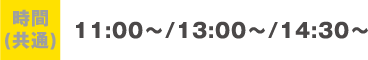 時間(共通)：11:00〜/13:00〜/14:30〜