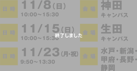 日時：11/8（日）10:00〜15:30　会場：神田キャンパス 日時：11/15（日）10:00〜15:30　会場：生田キャンパス　日時：11/23（月・祝）10:00〜15:30　会場：水戸・新潟・甲府・長野・静岡