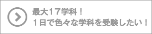 最大17学科！1日で色々な学科を受験したい！