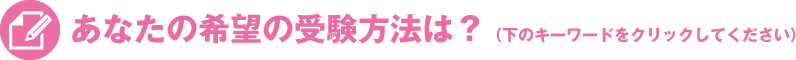 あなたの希望の受験方法は？（下のキーワードをクリックしてください）