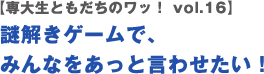 【専大生ともだちのワッ！ vol.16】謎解きゲームで、みんなをあっと言わせたい！