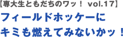 【専大生ともだちのワッ！ vol.17】フィールドホッケーに
キミも燃えてみないかッ！